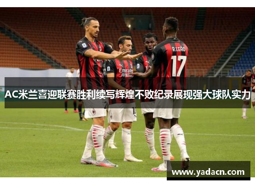 AC米兰喜迎联赛胜利续写辉煌不败纪录展现强大球队实力