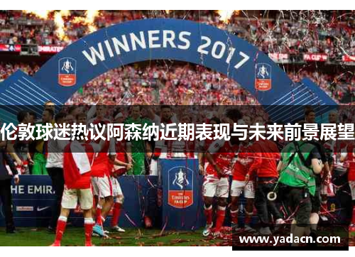 伦敦球迷热议阿森纳近期表现与未来前景展望