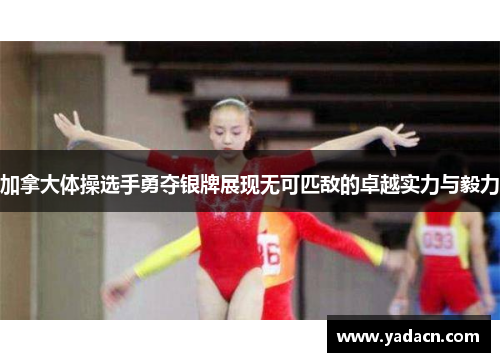 加拿大体操选手勇夺银牌展现无可匹敌的卓越实力与毅力