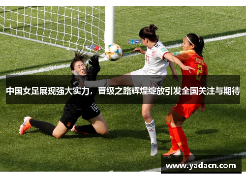 中国女足展现强大实力，晋级之路辉煌绽放引发全国关注与期待