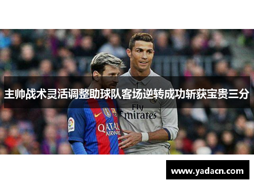 主帅战术灵活调整助球队客场逆转成功斩获宝贵三分