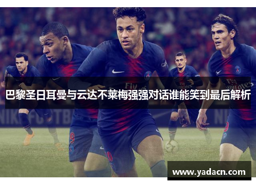 巴黎圣日耳曼与云达不莱梅强强对话谁能笑到最后解析