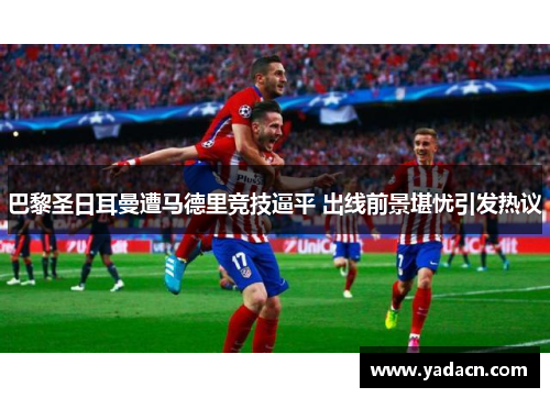 巴黎圣日耳曼遭马德里竞技逼平 出线前景堪忧引发热议