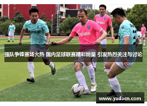 强队争锋赛场火热 国内足球联赛精彩纷呈 引发热烈关注与讨论