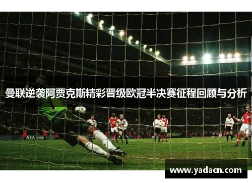 曼联逆袭阿贾克斯精彩晋级欧冠半决赛征程回顾与分析