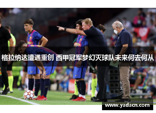 格拉纳达遭遇重创 西甲冠军梦幻灭球队未来何去何从