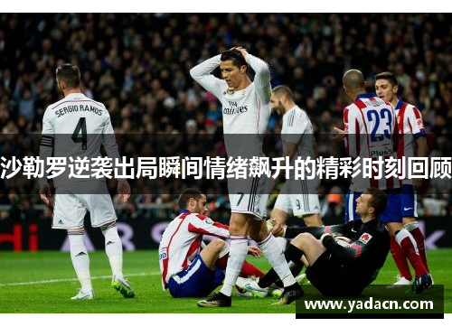 沙勒罗逆袭出局瞬间情绪飙升的精彩时刻回顾