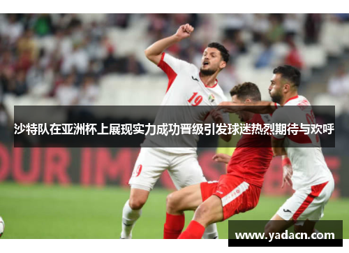 沙特队在亚洲杯上展现实力成功晋级引发球迷热烈期待与欢呼