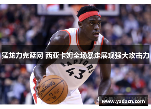 猛龙力克篮网 西亚卡姆全场暴走展现强大攻击力