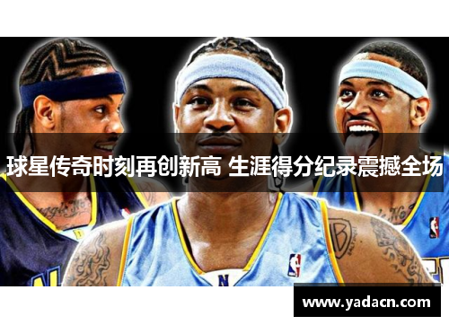 球星传奇时刻再创新高 生涯得分纪录震撼全场