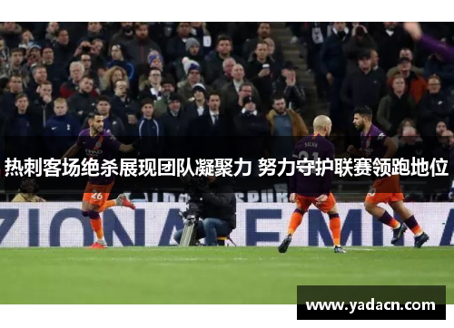 热刺客场绝杀展现团队凝聚力 努力守护联赛领跑地位