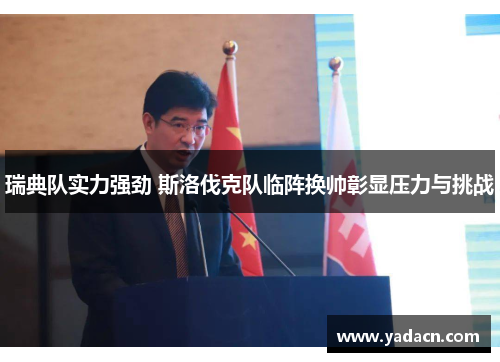 瑞典队实力强劲 斯洛伐克队临阵换帅彰显压力与挑战