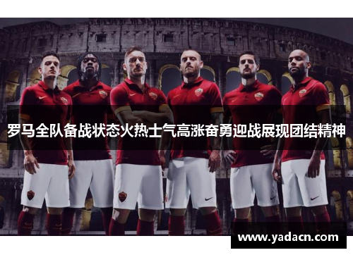 罗马全队备战状态火热士气高涨奋勇迎战展现团结精神