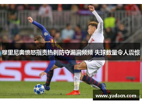 穆里尼奥愤怒指责热刺防守漏洞频频 失球数量令人震惊