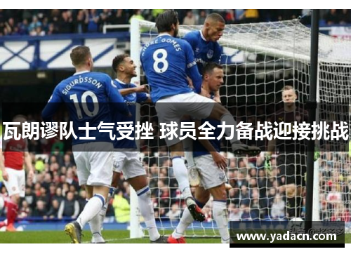 瓦朗谬队士气受挫 球员全力备战迎接挑战