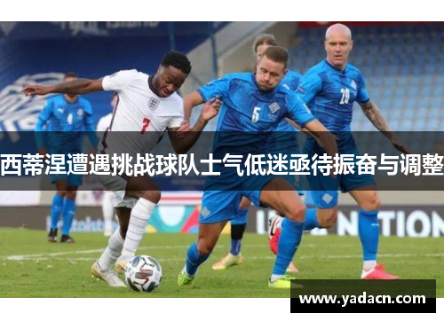 西蒂涅遭遇挑战球队士气低迷亟待振奋与调整