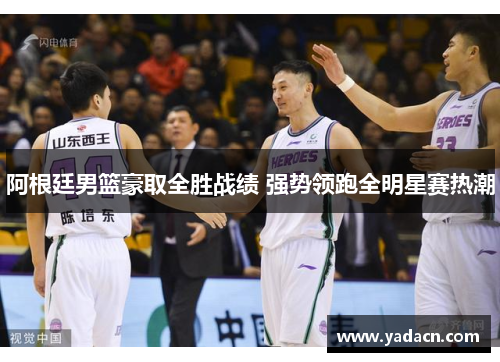 阿根廷男篮豪取全胜战绩 强势领跑全明星赛热潮