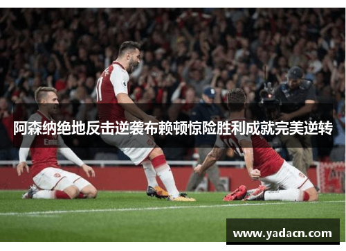 阿森纳绝地反击逆袭布赖顿惊险胜利成就完美逆转 阿森纳绝地反击逆袭布赖顿惊险胜利成就完美逆转