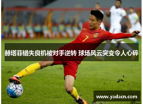 赫塔菲错失良机被对手逆转 球场风云突变令人心碎