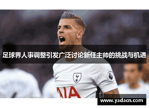 足球界人事调整引发广泛讨论新任主帅的挑战与机遇 足球界人事调整引发广泛讨论新任主帅的挑战与机遇