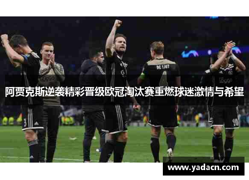 阿贾克斯逆袭精彩晋级欧冠淘汰赛重燃球迷激情与希望 阿贾克斯逆袭精彩晋级欧冠淘汰赛重燃球迷激情与希望