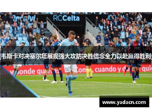 韦斯卡对决塞尔塔展现强大攻防决胜信念全力以赴赢得胜利