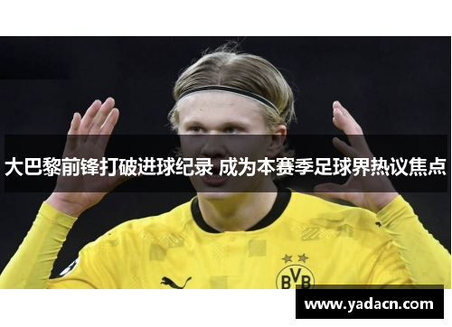 大巴黎前锋打破进球纪录 成为本赛季足球界热议焦点 大巴黎前锋打破进球纪录 成为本赛季足球界热议焦点