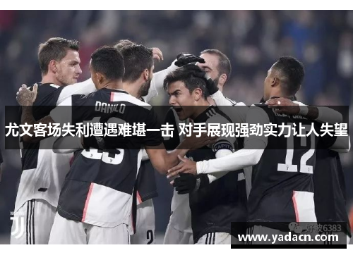 尤文客场失利遭遇难堪一击 对手展现强劲实力让人失望