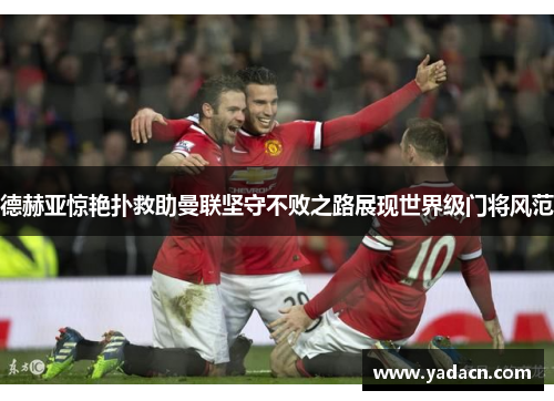 德赫亚惊艳扑救助曼联坚守不败之路展现世界级门将风范 德赫亚惊艳扑救助曼联坚守不败之路展现世界级门将风范