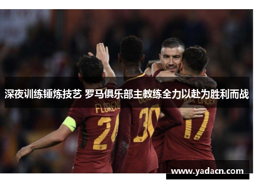 深夜训练锤炼技艺 罗马俱乐部主教练全力以赴为胜利而战