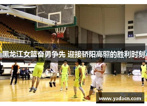 黑龙江女篮奋勇争先 迎接骄阳高照的胜利时刻 黑龙江女篮奋勇争先 迎接骄阳高照的胜利时刻