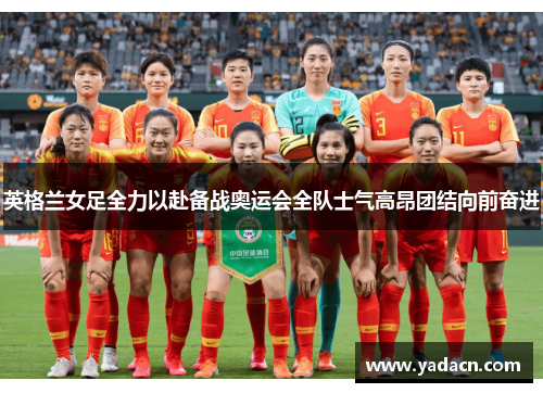 英格兰女足全力以赴备战奥运会全队士气高昂团结向前奋进