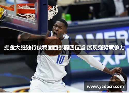 掘金大胜独行侠稳固西部前四位置 展现强势竞争力 掘金大胜独行侠稳固西部前四位置 展现强势竞争力
