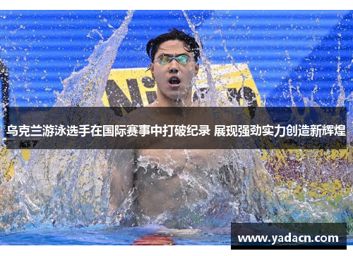 乌克兰游泳选手在国际赛事中打破纪录 展现强劲实力创造新辉煌 乌克兰游泳选手在国际赛事中打破纪录 展现强劲实力创造新辉煌
