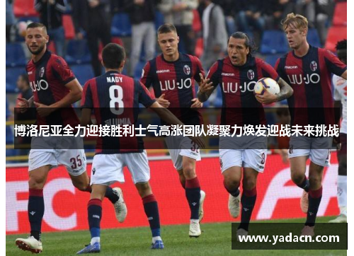 博洛尼亚全力迎接胜利士气高涨团队凝聚力焕发迎战未来挑战