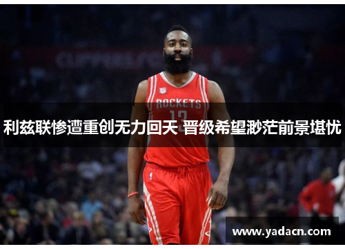 利兹联惨遭重创无力回天 晋级希望渺茫前景堪忧 利兹联惨遭重创无力回天 晋级希望渺茫前景堪忧