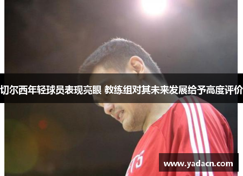 切尔西年轻球员表现亮眼 教练组对其未来发展给予高度评价