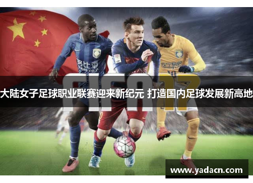 大陆女子足球职业联赛迎来新纪元 打造国内足球发展新高地 大陆女子足球职业联赛迎来新纪元 打造国内足球发展新高地