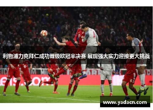 利物浦力克拜仁成功晋级欧冠半决赛 展现强大实力迎接更大挑战 利物浦力克拜仁成功晋级欧冠半决赛 展现强大实力迎接更大挑战