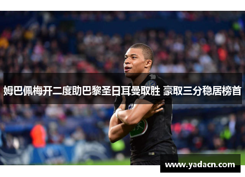 姆巴佩梅开二度助巴黎圣日耳曼取胜 豪取三分稳居榜首 姆巴佩梅开二度助巴黎圣日耳曼取胜 豪取三分稳居榜首