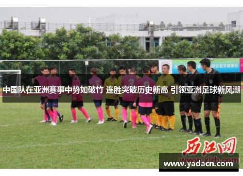 中国队在亚洲赛事中势如破竹 连胜突破历史新高 引领亚洲足球新风潮