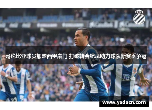 哥伦比亚球员加盟西甲豪门 打破转会纪录助力球队新赛季争冠