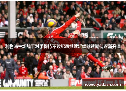 利物浦主场战平对手保持不败纪录继续延续球迷期待逐渐升温 利物浦主场战平对手保持不败纪录继续延续球迷期待逐渐升温