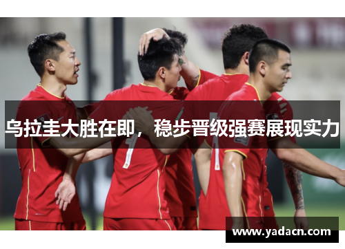 乌拉圭大胜在即,稳步晋级强赛展现实力 乌拉圭大胜在即,稳步晋级强赛展现实力