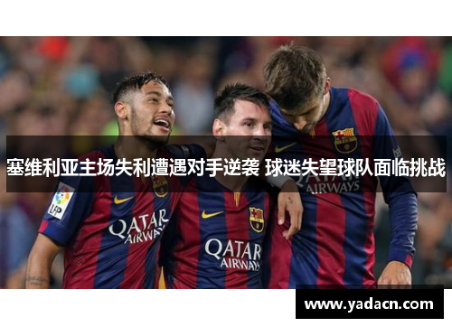 塞维利亚主场失利遭遇对手逆袭 球迷失望球队面临挑战 塞维利亚主场失利遭遇对手逆袭 球迷失望球队面临挑战