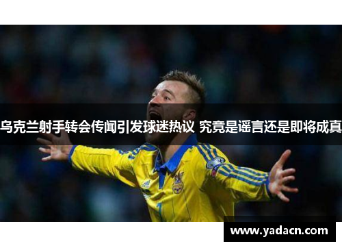乌克兰射手转会传闻引发球迷热议 究竟是谣言还是即将成真 乌克兰射手转会传闻引发球迷热议 究竟是谣言还是即将成真
