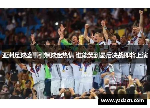 亚洲足球盛事引爆球迷热情 谁能笑到最后决战即将上演 亚洲足球盛事引爆球迷热情 谁能笑到最后决战即将上演
