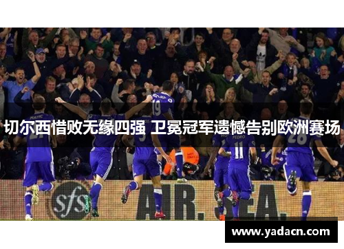 切尔西惜败无缘四强 卫冕冠军遗憾告别欧洲赛场 切尔西惜败无缘四强 卫冕冠军遗憾告别欧洲赛场