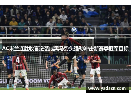 AC米兰连胜收官逆袭成黑马势头强劲冲击新赛季冠军目标 AC米兰连胜收官逆袭成黑马势头强劲冲击新赛季冠军目标