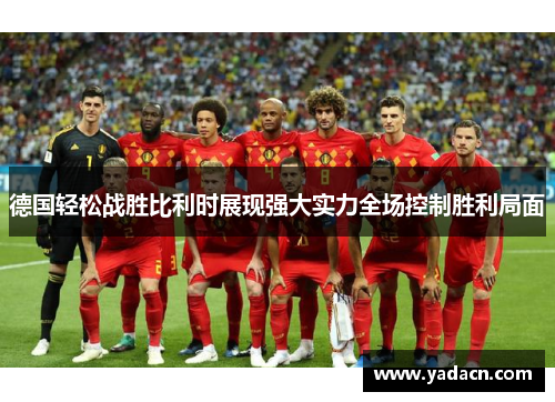 德国轻松战胜比利时展现强大实力全场控制胜利局面